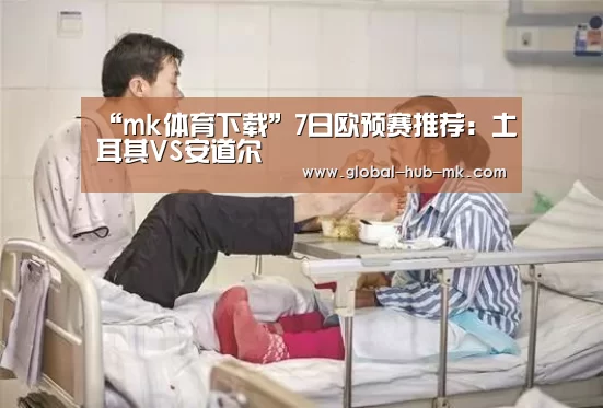 “mk体育下载”7日欧预赛推荐:土耳其VS安道尔(图1) mk体育app