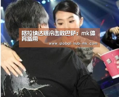 格拉纳达爆冷击败巴萨:mk体育备用(图1) mk体育下载